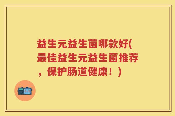 益生元益生菌哪款好(佳益生元益生菌推荐,保护肠道健康!) 益生元益生菌哪款好(佳益生元益生菌推荐,保护肠道健康!)
