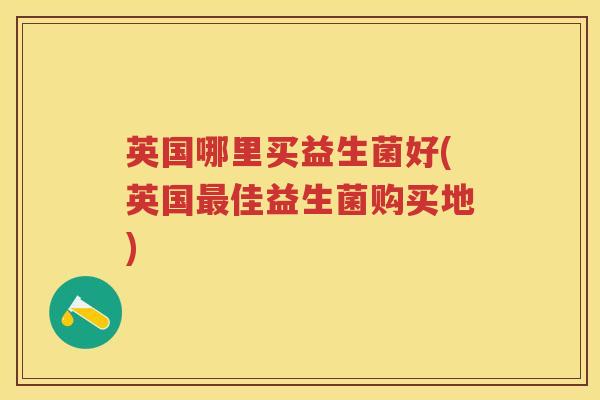 英国哪里买益生菌好(英国佳益生菌购买地) 英国哪里买益生菌好(英国佳益生菌购买地)