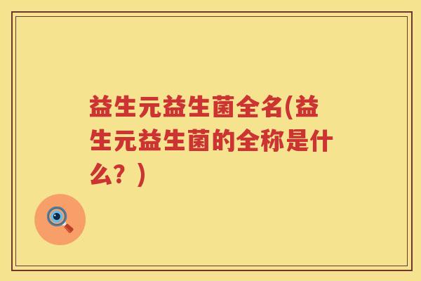 益生元益生菌全名(益生元益生菌的全称是什么?) 益生元益生菌全名(益生元益生菌的全称是什么?)