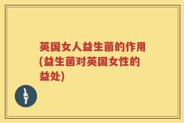 英国女人益生菌的作用(益生菌对英国女性的益处)