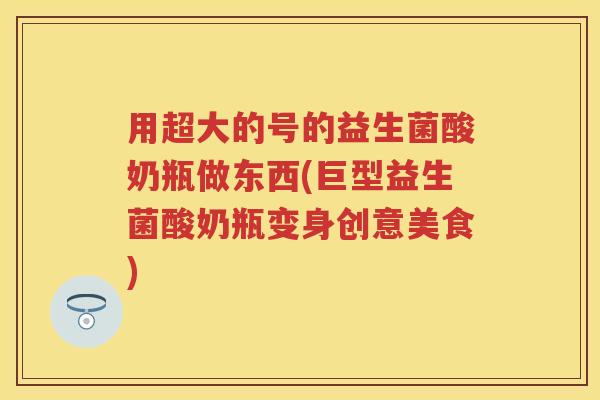 用超大的号的益生菌酸奶瓶做东西(巨型益生菌酸奶瓶变身创意美食) 用超大的号的益生菌酸奶瓶做东西(巨型益生菌酸奶瓶变身创意美食)