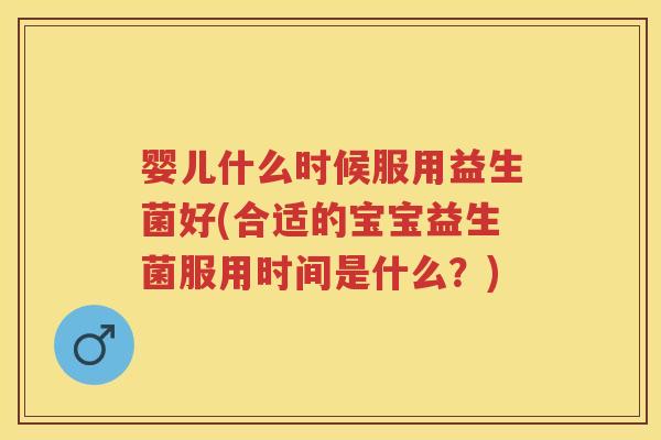 婴儿什么时候服用益生菌好(合适的宝宝益生菌服用时间是什么?) 婴儿什么时候服用益生菌好(合适的宝宝益生菌服用时间是什么?)