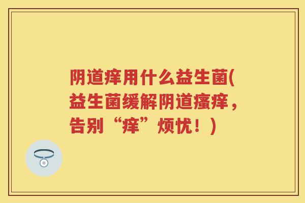痒用什么益生菌(益生菌缓解,告别“痒”烦忧!) 痒用什么益生菌(益生菌缓解,告别“痒”烦忧!)