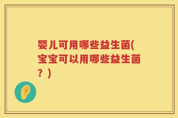 婴儿可用哪些益生菌(宝宝可以用哪些益生菌?) 婴儿可用哪些益生菌(宝宝可以用哪些益生菌?)