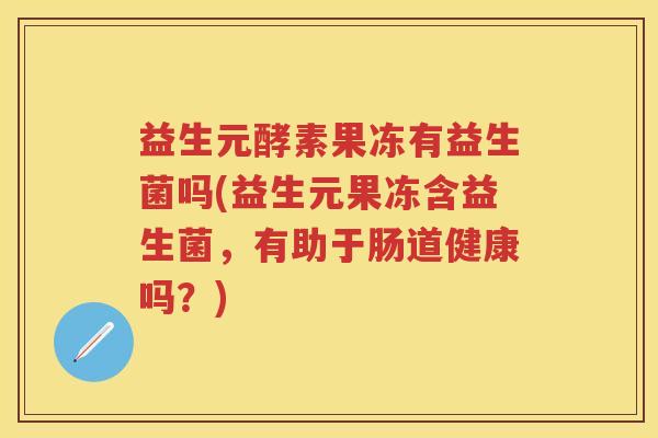 益生元酵素果冻有益生菌吗(益生元果冻含益生菌,有助于肠道健康吗?) 益生元酵素果冻有益生菌吗(益生元果冻含益生菌,有助于肠道健康吗?)