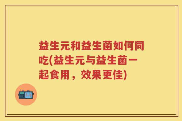 益生元和益生菌如何同吃(益生元与益生菌一起食用,效果更佳) 益生元和益生菌如何同吃(益生元与益生菌一起食用,效果更佳)
