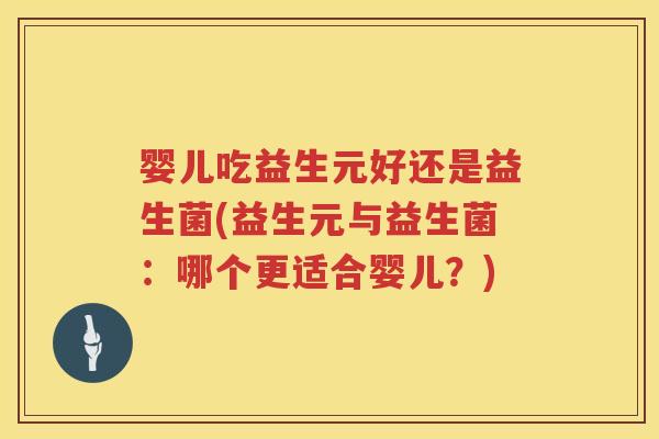 婴儿吃益生元好还是益生菌(益生元与益生菌:哪个更适合婴儿?) 婴儿吃益生元好还是益生菌(益生元与益生菌:哪个更适合婴儿?)