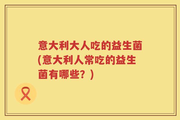 意大利大人吃的益生菌(意大利人常吃的益生菌有哪些？)