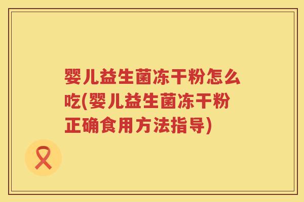 婴儿益生菌冻干粉怎么吃(婴儿益生菌冻干粉正确食用方法指导)