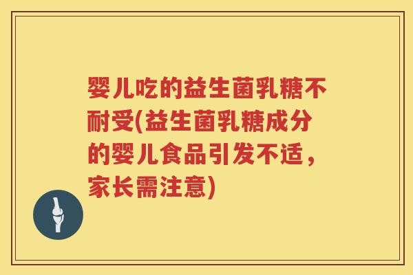 婴儿吃的益生菌受(益生菌乳糖成分的婴儿食品引发不适,家长需注意) 婴儿吃的益生菌受(益生菌乳糖成分的婴儿食品引发不适,家长需注意)