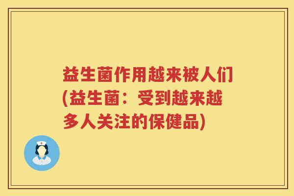益生菌作用越来被人们(益生菌:受到越来越多人关注的保健品) 益生菌作用越来被人们(益生菌:受到越来越多人关注的保健品)