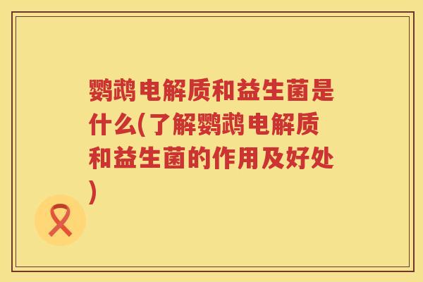 鹦鹉电解质和益生菌是什么(了解鹦鹉电解质和益生菌的作用及好处) 鹦鹉电解质和益生菌是什么(了解鹦鹉电解质和益生菌的作用及好处)