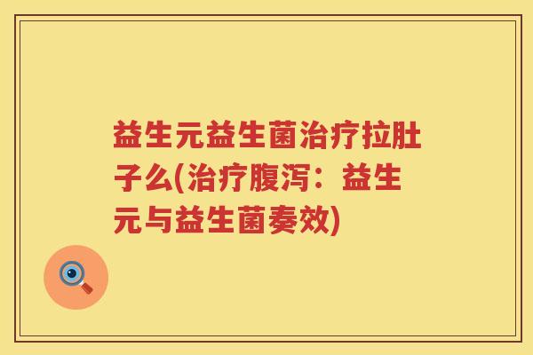 益生元益生菌拉肚子么(:益生元与益生菌奏效) 益生元益生菌拉肚子么(:益生元与益生菌奏效)