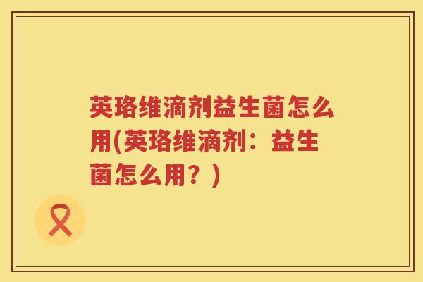 英珞维滴剂益生菌怎么用(英珞维滴剂:益生菌怎么用?) 英珞维滴剂益生菌怎么用(英珞维滴剂:益生菌怎么用?)