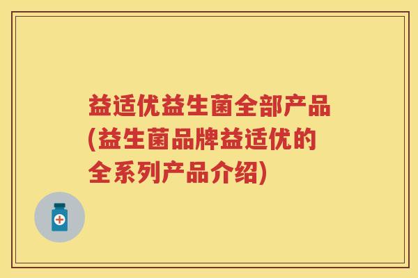 益适优益生菌全部产品(益生菌品牌益适优的全系列产品介绍) 益适优益生菌全部产品(益生菌品牌益适优的全系列产品介绍)