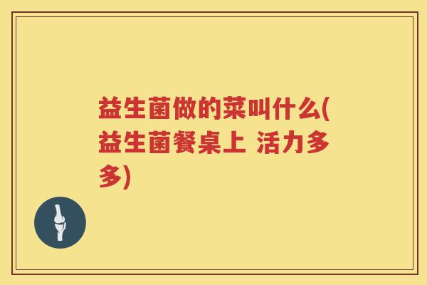 益生菌做的菜叫什么(益生菌餐桌上 活力多多) 益生菌做的菜叫什么(益生菌餐桌上 活力多多)