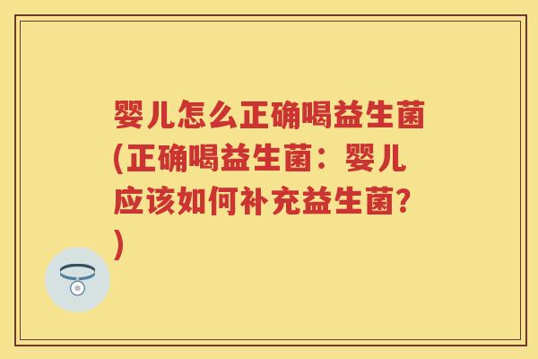 婴儿怎么正确喝益生菌(正确喝益生菌:婴儿应该如何补充益生菌?) 婴儿怎么正确喝益生菌(正确喝益生菌:婴儿应该如何补充益生菌?)