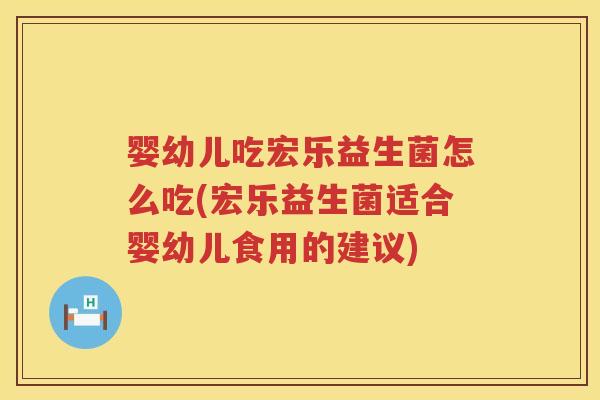 婴幼儿吃宏乐益生菌怎么吃(宏乐益生菌适合婴幼儿食用的建议) 婴幼儿吃宏乐益生菌怎么吃(宏乐益生菌适合婴幼儿食用的建议)