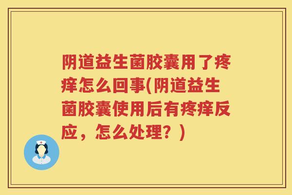 益生菌胶囊用了疼痒怎么回事(益生菌胶囊使用后有疼痒反应,怎么处理?) 益生菌胶囊用了疼痒怎么回事(益生菌胶囊使用后有疼痒反应,怎么处理?)