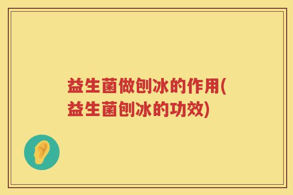 益生菌做刨冰的作用(益生菌刨冰的功效) 益生菌做刨冰的作用(益生菌刨冰的功效)