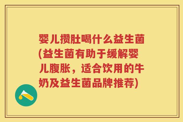 婴儿攒肚喝什么益生菌(益生菌有助于缓解婴儿,适合饮用的牛奶及益生菌品牌推荐) 婴儿攒肚喝什么益生菌(益生菌有助于缓解婴儿,适合饮用的牛奶及益生菌品牌推荐)