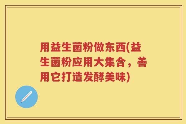 用益生菌粉做东西(益生菌粉应用大集合,善用它打造发酵美味) 用益生菌粉做东西(益生菌粉应用大集合,善用它打造发酵美味)