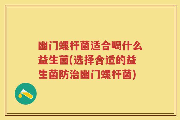 幽门螺杆菌适合喝什么益生菌(选择合适的益生菌防幽门螺杆菌) 幽门螺杆菌适合喝什么益生菌(选择合适的益生菌防幽门螺杆菌)