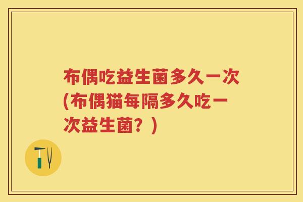 布偶吃益生菌多久一次(布偶猫每隔多久吃一次益生菌?) 布偶吃益生菌多久一次(布偶猫每隔多久吃一次益生菌?)
