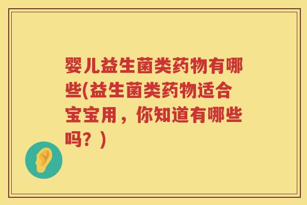 婴儿益生菌类有哪些(益生菌类适合宝宝用,你知道有哪些吗?) 婴儿益生菌类有哪些(益生菌类适合宝宝用,你知道有哪些吗?)