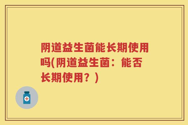 益生菌能长期使用吗(益生菌:能否长期使用?) 益生菌能长期使用吗(益生菌:能否长期使用?)