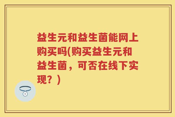 益生元和益生菌能网上购买吗(购买益生元和益生菌,可否在线下实现?) 益生元和益生菌能网上购买吗(购买益生元和益生菌,可否在线下实现?)