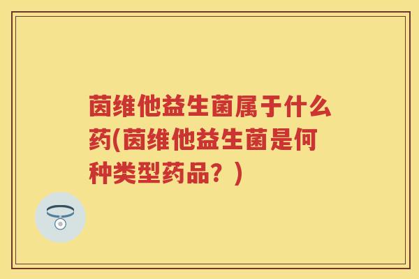 茵维他益生菌属于什么药(茵维他益生菌是何种类型药品?) 茵维他益生菌属于什么药(茵维他益生菌是何种类型药品?)
