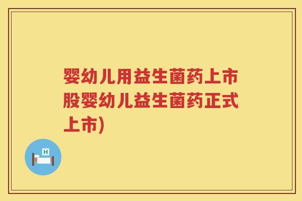 婴幼儿用益生菌药上市股婴幼儿益生菌药正式上市)
