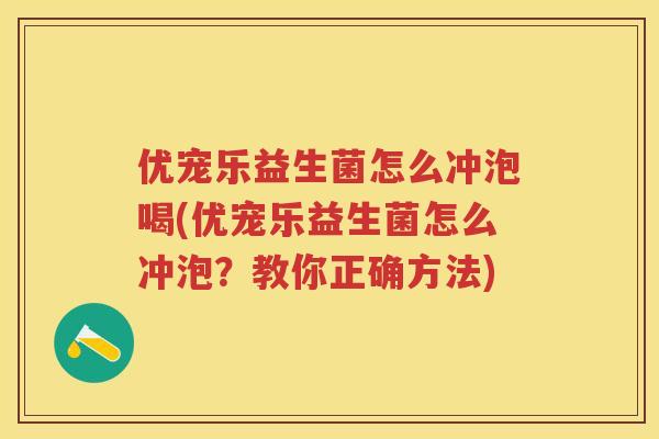 优宠乐益生菌怎么冲泡喝(优宠乐益生菌怎么冲泡?教你正确方法) 优宠乐益生菌怎么冲泡喝(优宠乐益生菌怎么冲泡?教你正确方法)