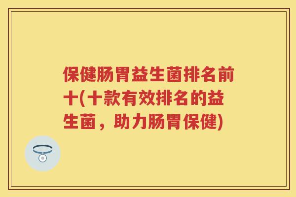 保健肠胃益生菌排名前十(十款有效排名的益生菌,助力肠胃保健) 保健肠胃益生菌排名前十(十款有效排名的益生菌,助力肠胃保健)