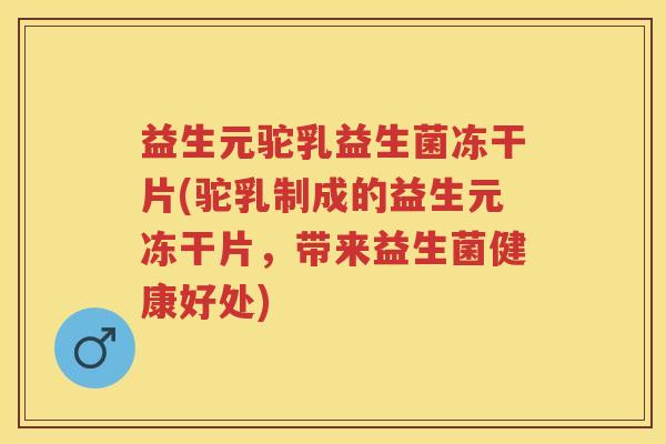 益生元驼乳益生菌冻干片(驼乳制成的益生元冻干片，带来益生菌健康好处)