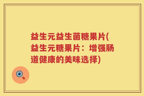 益生元益生菌糖果片(益生元糖果片:增强肠道健康的美味选择) 益生元益生菌糖果片(益生元糖果片:增强肠道健康的美味选择)