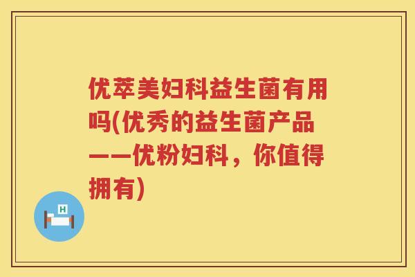 优萃美益生菌有用吗(优秀的益生菌产品——优粉,你值得拥有) 优萃美益生菌有用吗(优秀的益生菌产品——优粉,你值得拥有)