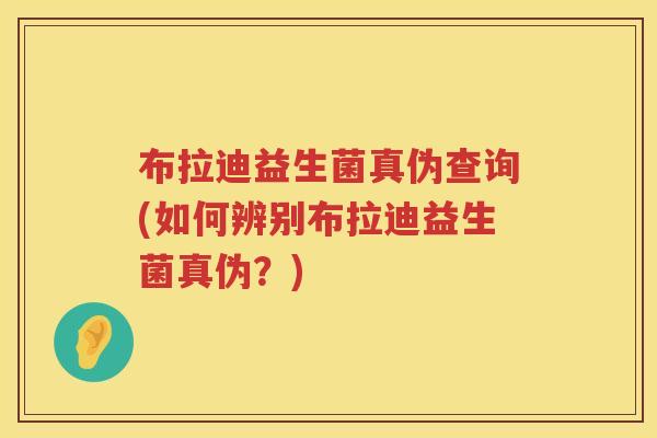 布拉迪益生菌真伪查询(如何辨别布拉迪益生菌真伪？)