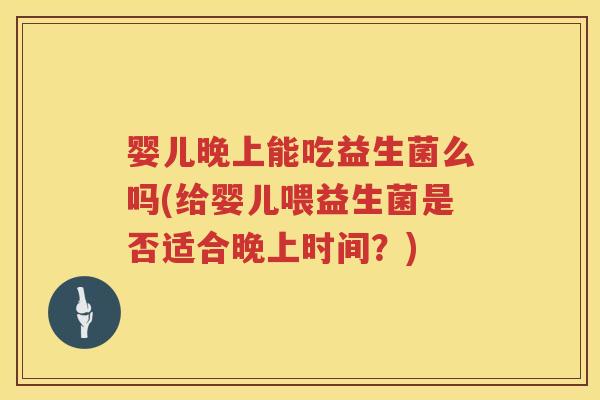婴儿晚上能吃益生菌么吗(给婴儿喂益生菌是否适合晚上时间?) 婴儿晚上能吃益生菌么吗(给婴儿喂益生菌是否适合晚上时间?)