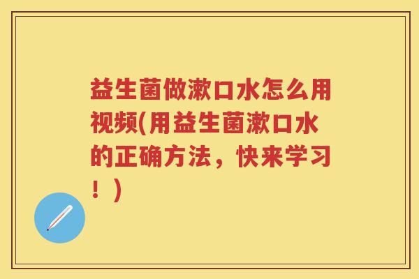 益生菌做漱口水怎么用视频(用益生菌漱口水的正确方法,快来学习!) 益生菌做漱口水怎么用视频(用益生菌漱口水的正确方法,快来学习!)