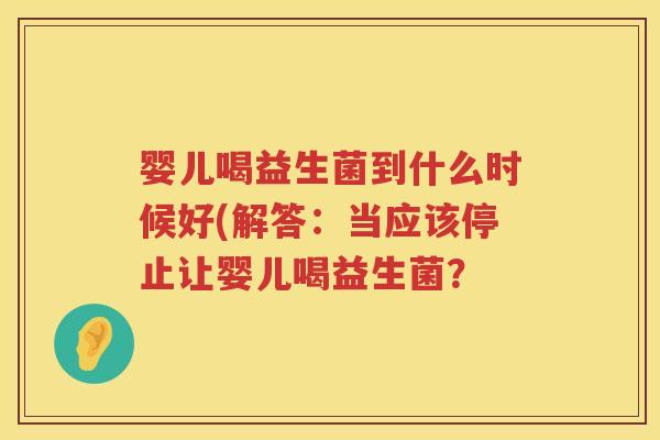 婴儿喝益生菌到什么时候好(解答:当应该停止让婴儿喝益生菌? 婴儿喝益生菌到什么时候好(解答:当应该停止让婴儿喝益生菌?