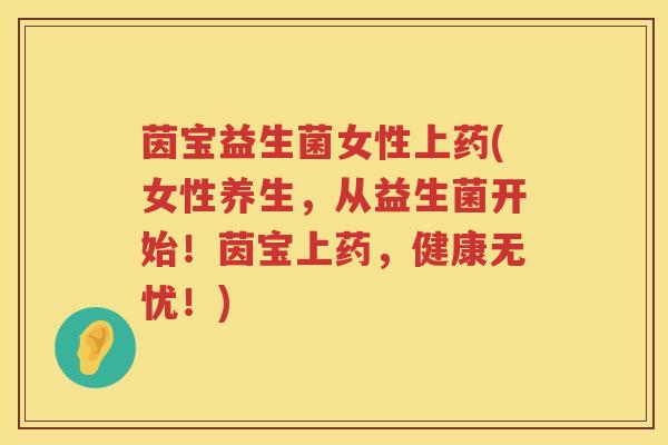 茵宝益生菌女性上药(女性养生，从益生菌开始！茵宝上药，健康无忧！)