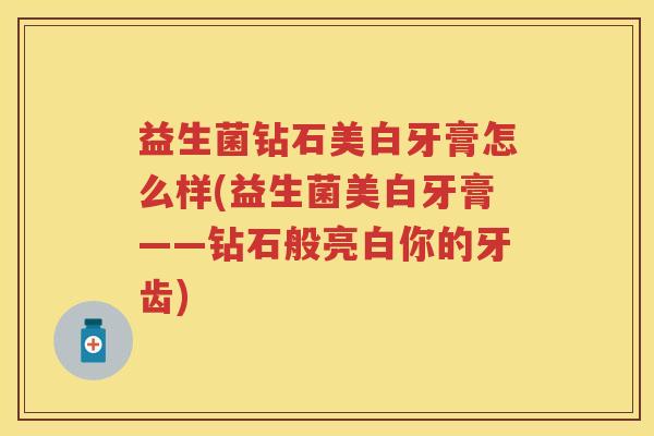 益生菌钻石美白牙膏怎么样(益生菌美白牙膏——钻石般亮白你的牙齿) 益生菌钻石美白牙膏怎么样(益生菌美白牙膏——钻石般亮白你的牙齿)
