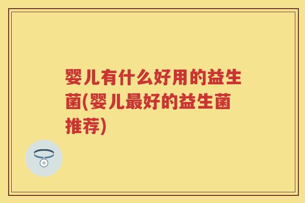 婴儿有什么好用的益生菌(婴儿好的益生菌推荐)