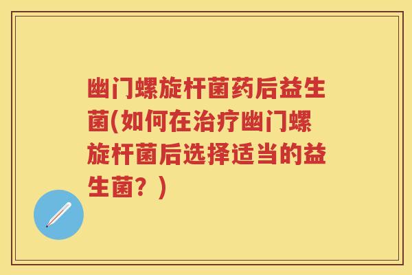 幽门螺旋杆菌药后益生菌(如何在幽门螺旋杆菌后选择适当的益生菌?) 幽门螺旋杆菌药后益生菌(如何在幽门螺旋杆菌后选择适当的益生菌?)