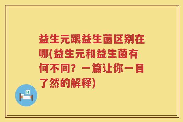 益生元跟益生菌区别在哪(益生元和益生菌有何不同？一篇让你一目了然的解释)