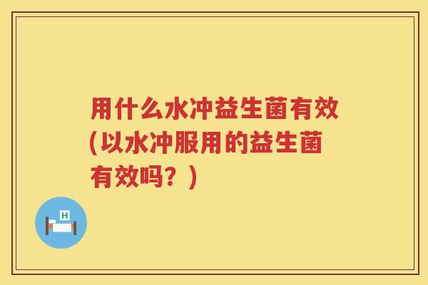 用什么水冲益生菌有效(以水冲服用的益生菌有效吗？)