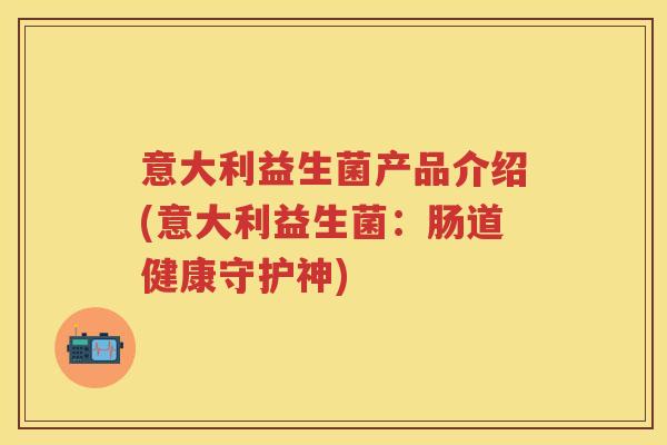 意大利益生菌产品介绍(意大利益生菌:肠道健康守护神) 意大利益生菌产品介绍(意大利益生菌:肠道健康守护神)