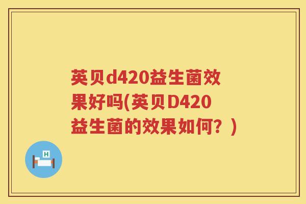 英贝d420益生菌效果好吗(英贝D420益生菌的效果如何?) 英贝d420益生菌效果好吗(英贝D420益生菌的效果如何?)